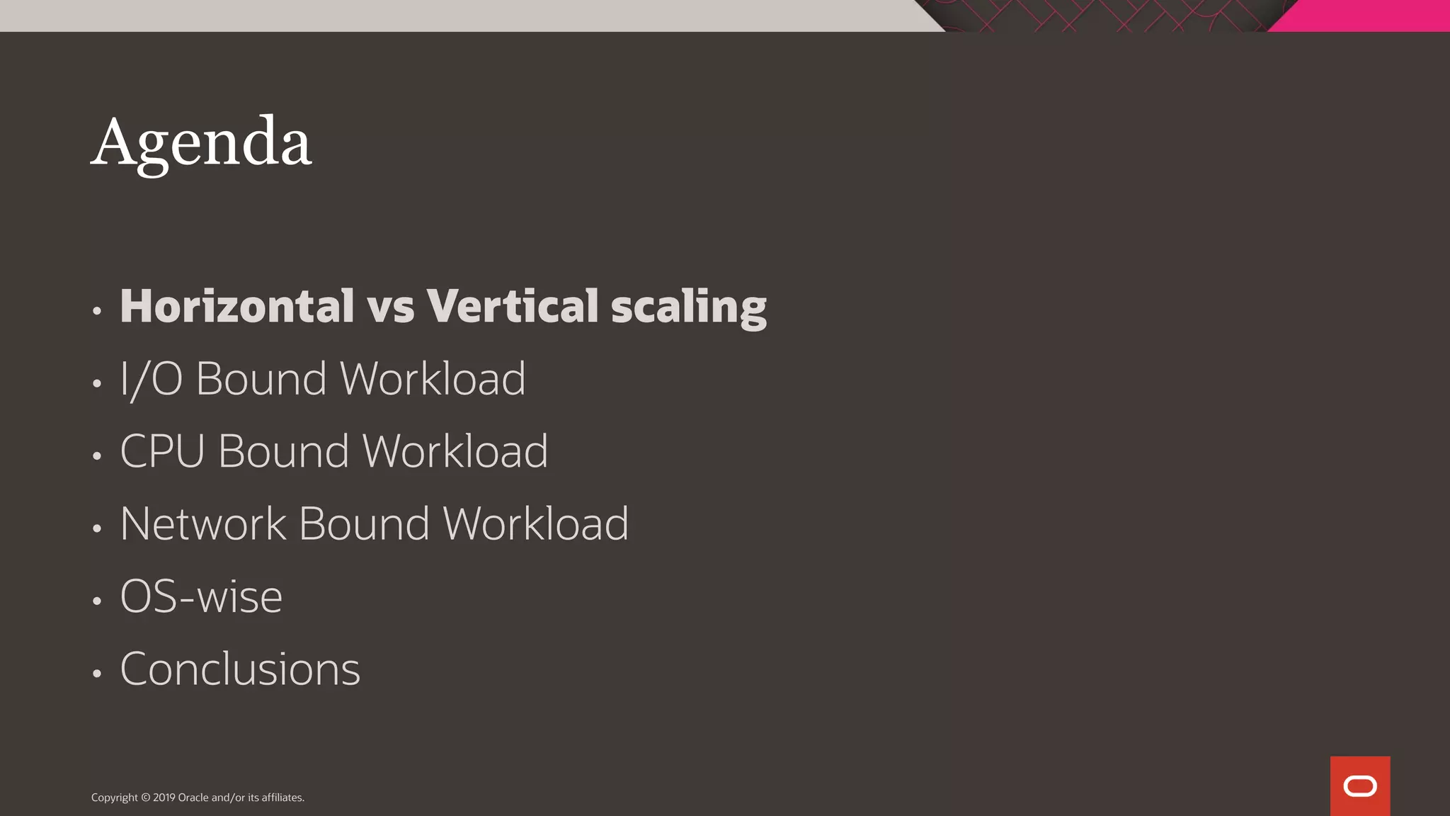 Agenda • Horizontal vs Vertical scaling • I/O Bound Workload • CPU Bound Workload • Network Bound Workload • OS-wise • Conclusions Copyright © 2019 Oracle and/or its affiliates. 