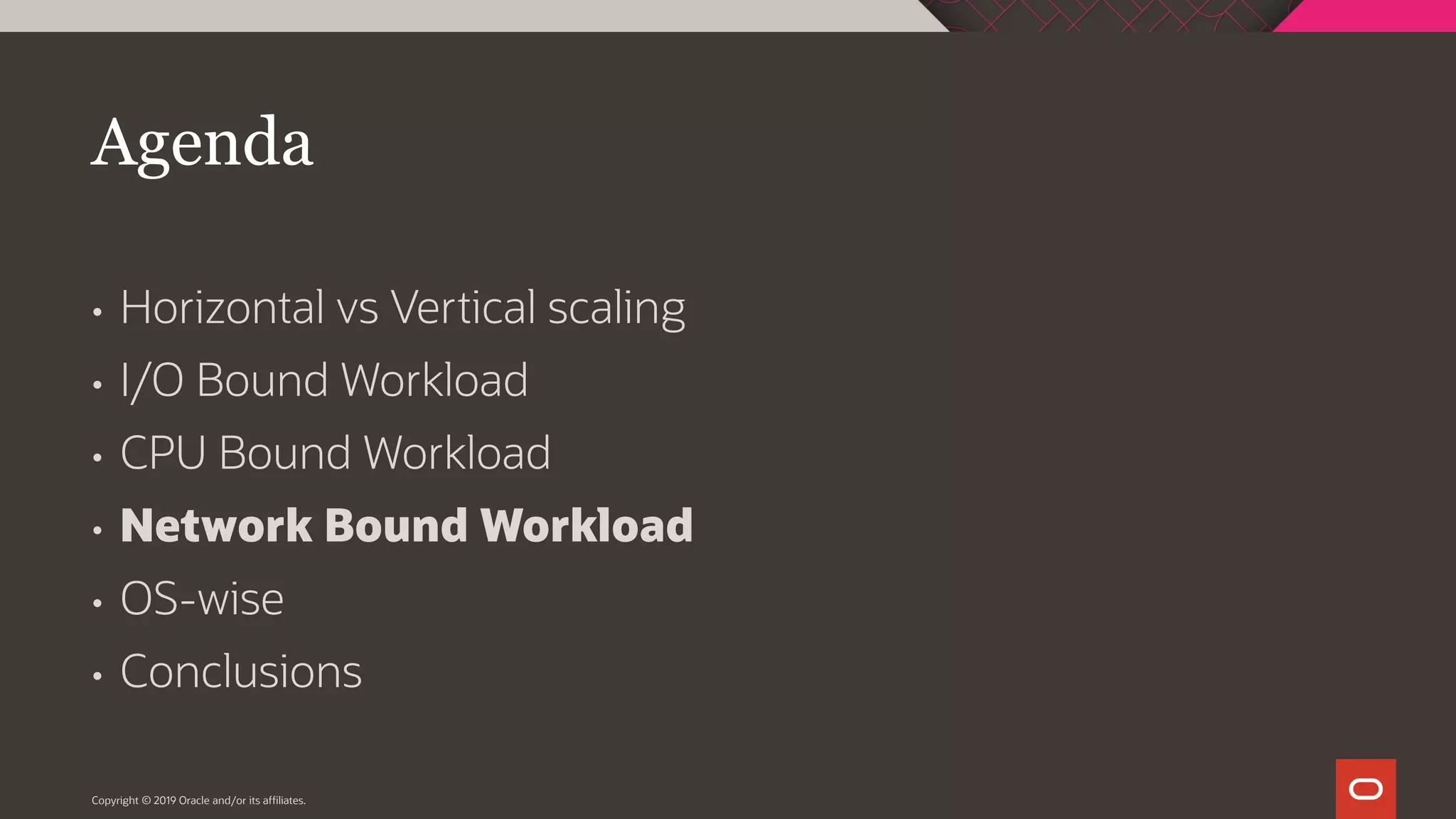 Agenda • Horizontal vs Vertical scaling • I/O Bound Workload • CPU Bound Workload • Network Bound Workload • OS-wise • Conclusions Copyright © 2019 Oracle and/or its affiliates. 