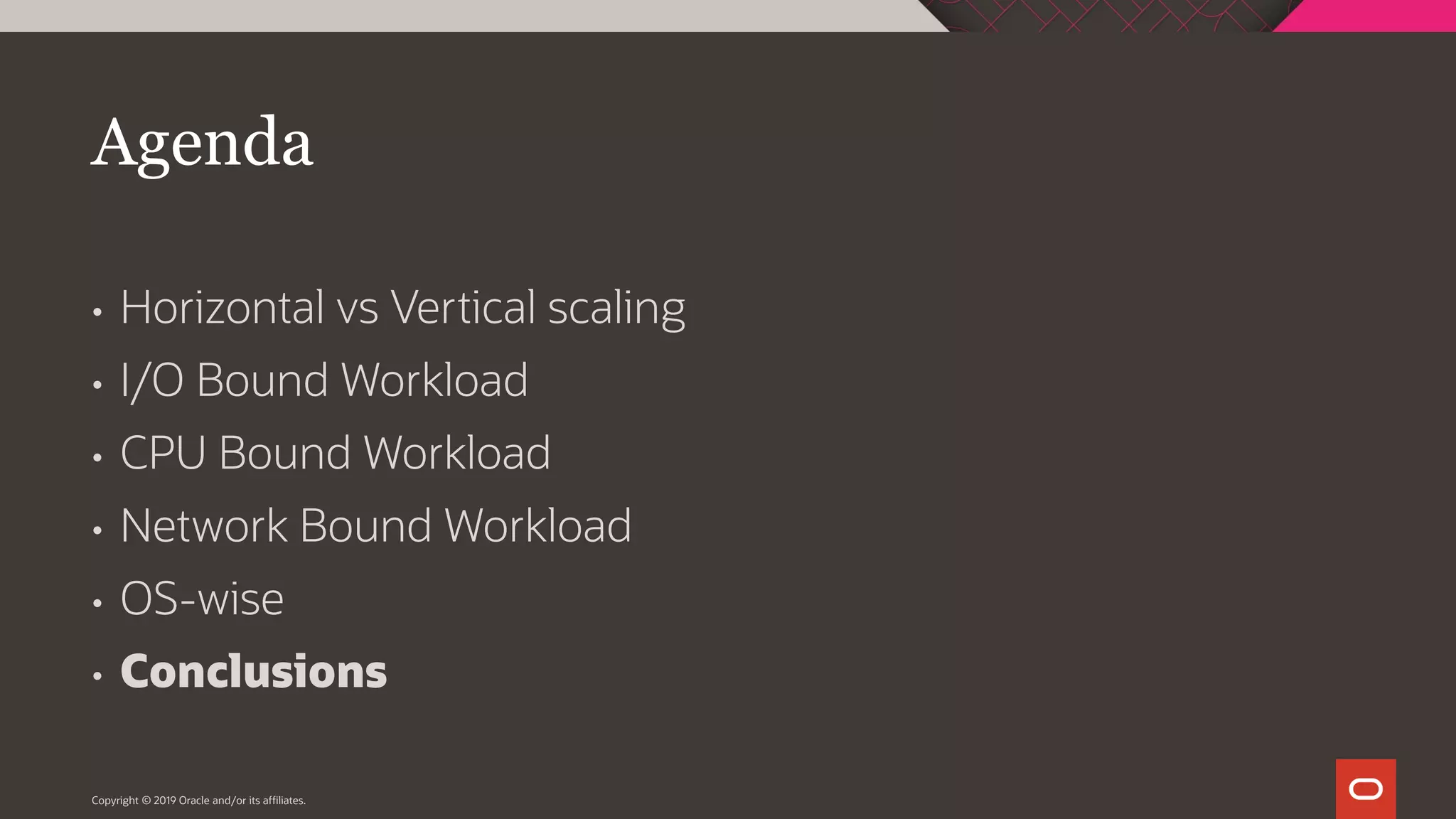 Agenda • Horizontal vs Vertical scaling • I/O Bound Workload • CPU Bound Workload • Network Bound Workload • OS-wise • Conclusions Copyright © 2019 Oracle and/or its affiliates. 