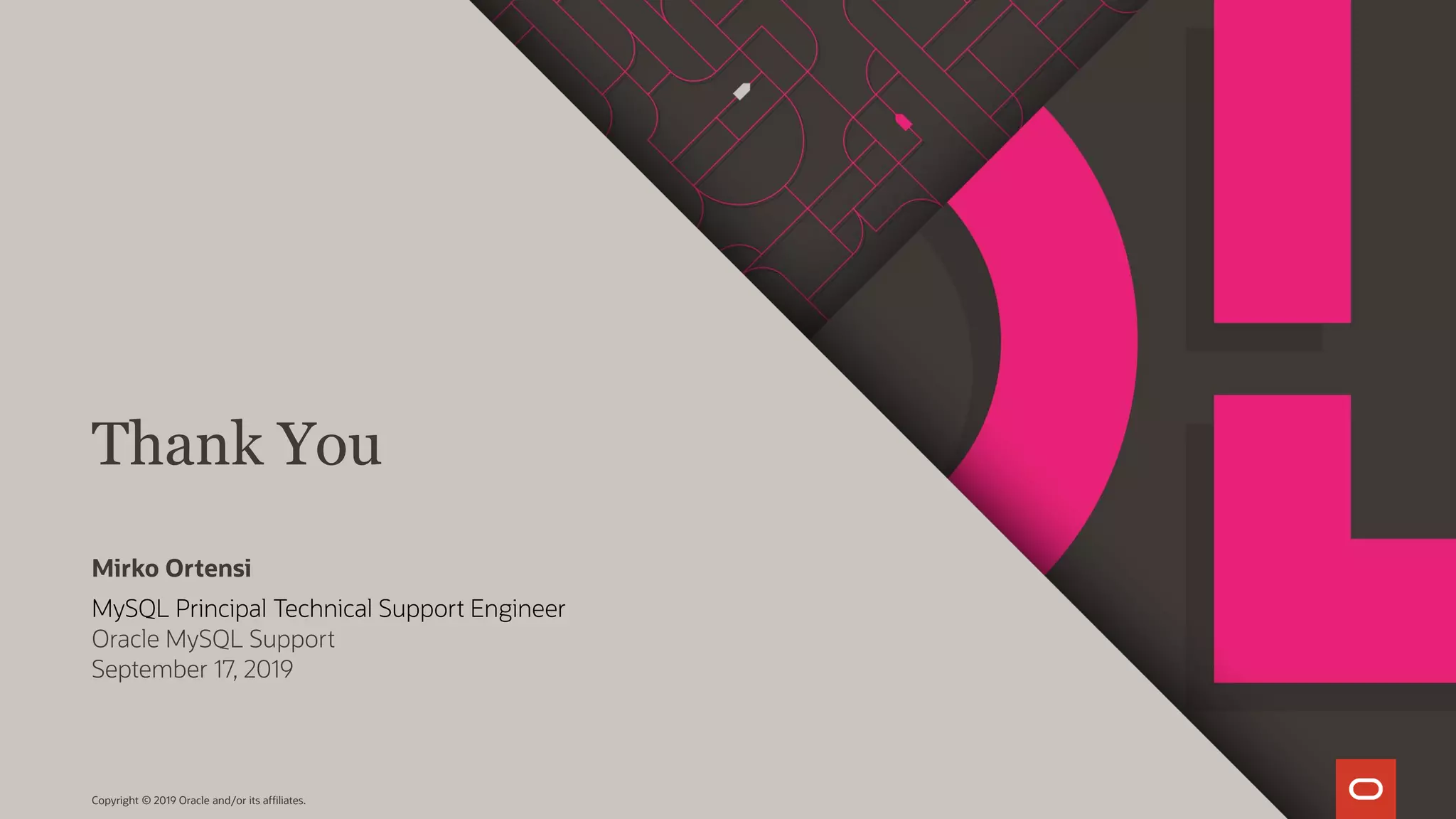 Thank You Copyright © 2019 Oracle and/or its affiliates. MySQL Principal Technical Support Engineer Oracle MySQL Support September 17, 2019 Mirko Ortensi 