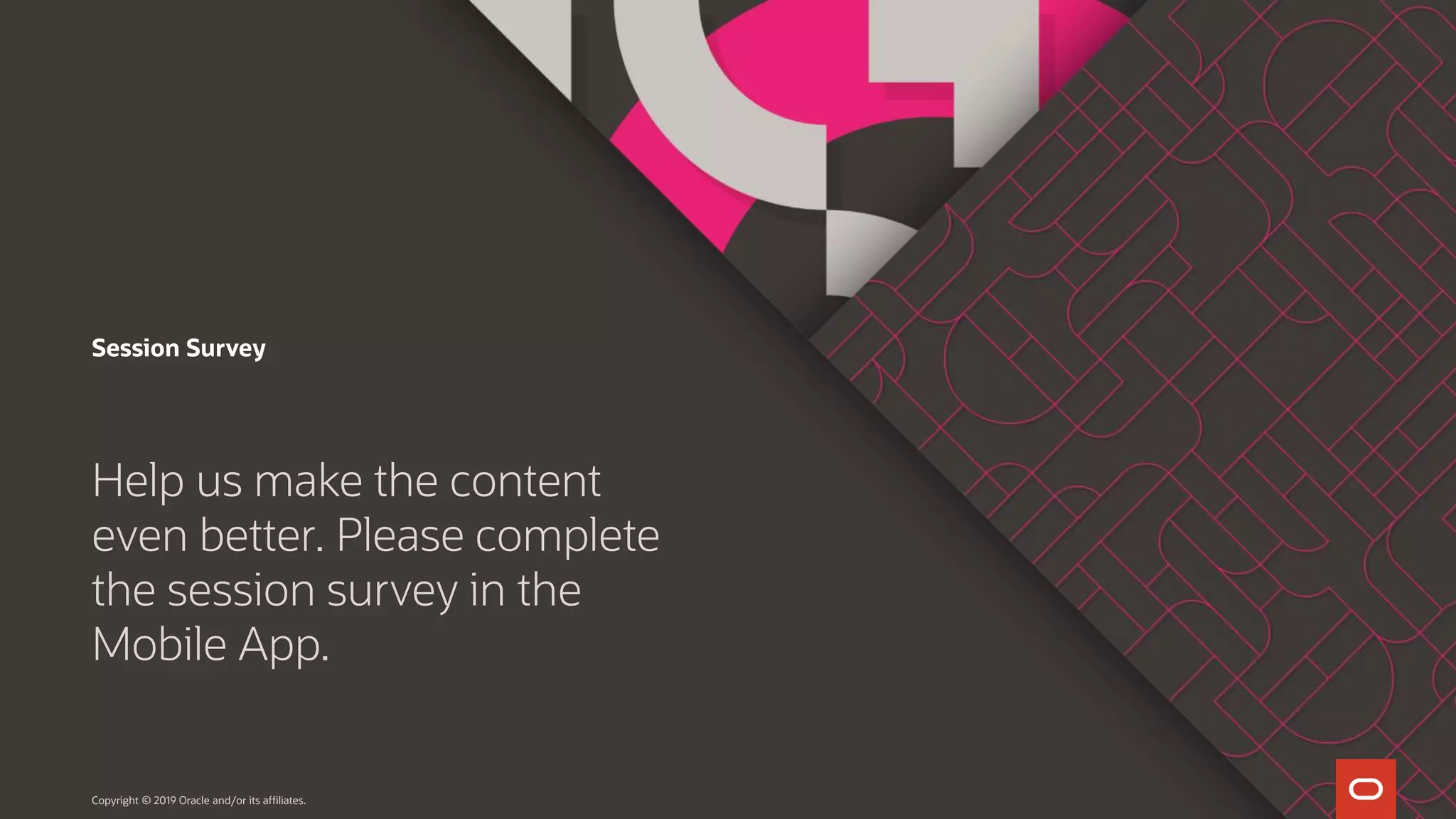Session Survey Help us make the content even better. Please complete the session survey in the Mobile App. Copyright © 2019 Oracle and/or its affiliates. 