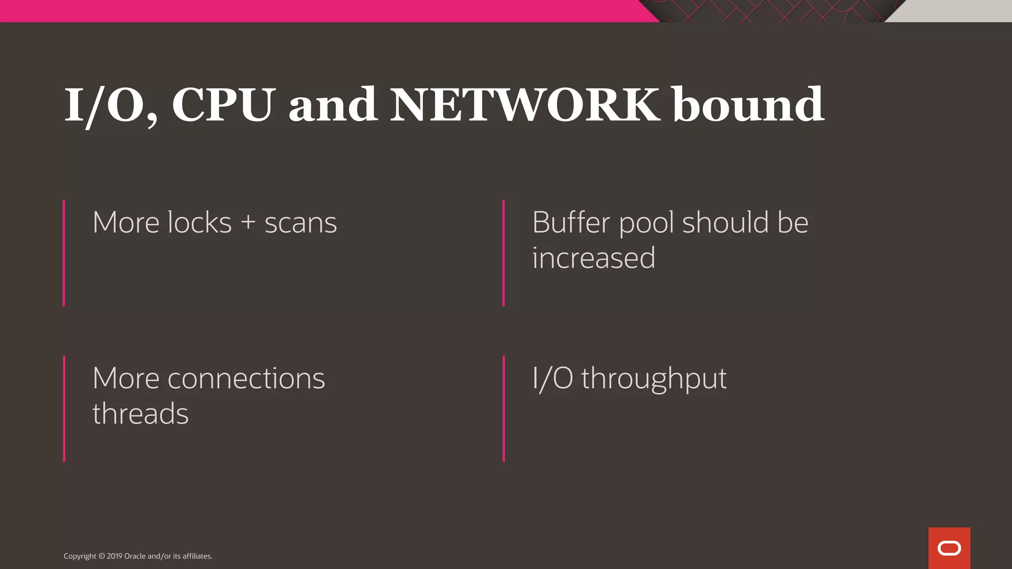 I/O, CPU and NETWORK bound More locks + scans Buffer pool should be increased More connections threads I/O throughput Copyright © 2019 Oracle and/or its affiliates. 