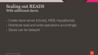 Copyright © 2019 Oracle and/or its affiliates.
Scaling out READS
With additional slaves
• Create slave server (clone(), MEB, mysqldump)
• Distribute read and write operations accordingly
• Slaves can be delayed
 