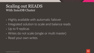 Copyright © 2019 Oracle and/or its affiliates.
Scaling out READS
With InnoDB Cluster
• Highly available with automatic failover
• Integrated solution to scale and balance reads
• Up to 9 replicas
• Writes do not scale (single or multi master)
• Read your own writes
 