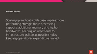 Why This Matters
Scaling up and out a database implies more
performing storage, more processing
capacity, additional memory and higher
bandwidth. Keeping adjustements to
infrastructure as little as possible helps
keeping operational expenditure limited.
Copyright © 2019 Oracle and/or its affiliates.
 