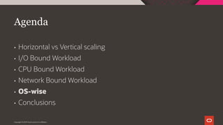 Agenda
• Horizontal vs Vertical scaling
• I/O Bound Workload
• CPU Bound Workload
• Network Bound Workload
• OS-wise
• Conclusions
Copyright © 2019 Oracle and/or its affiliates.
 