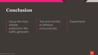Conclusion
Setup the most
reliable
production-like
traffic generator
Test and monitor
at different
concurrencies
Experiment!
Copyright © 2019 Oracle and/or its affiliates.
 