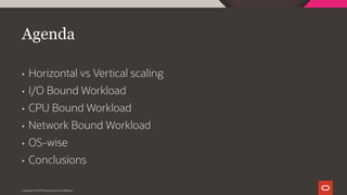 Agenda
• Horizontal vs Vertical scaling
• I/O Bound Workload
• CPU Bound Workload
• Network Bound Workload
• OS-wise
• Conclusions
Copyright © 2019 Oracle and/or its affiliates.
 