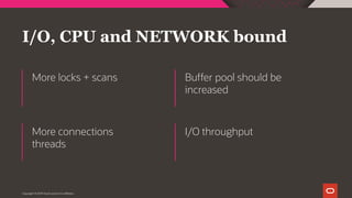 I/O, CPU and NETWORK bound
More locks + scans Buffer pool should be
increased
More connections
threads
I/O throughput
Copyright © 2019 Oracle and/or its affiliates.
 