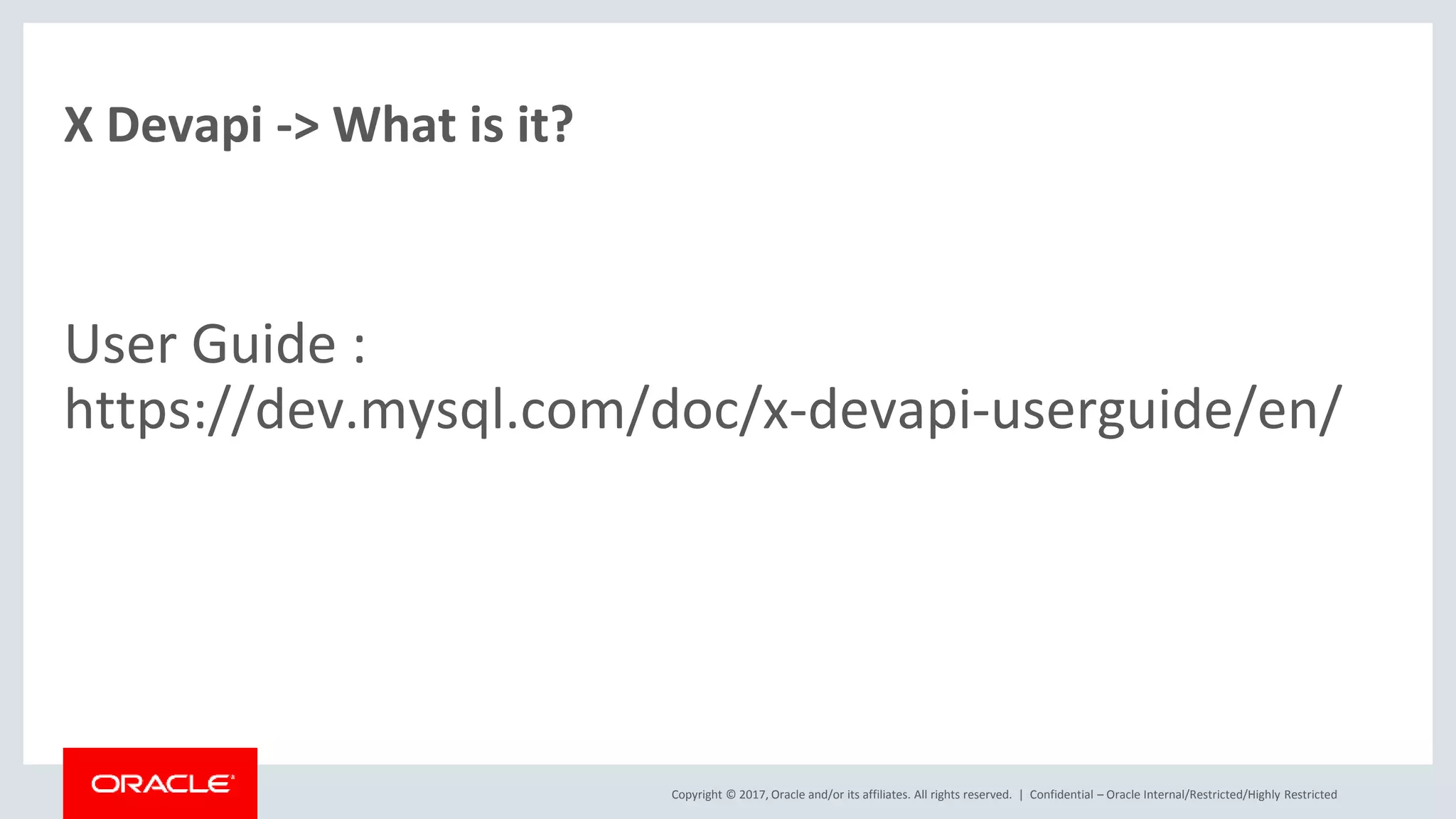 Copyright © 2017, Oracle and/or its affiliates. All rights reserved. | X Devapi -> What is it? User Guide : https://dev.mysql.com/doc/x-devapi-userguide/en/ Confidential – Oracle Internal/Restricted/Highly Restricted 