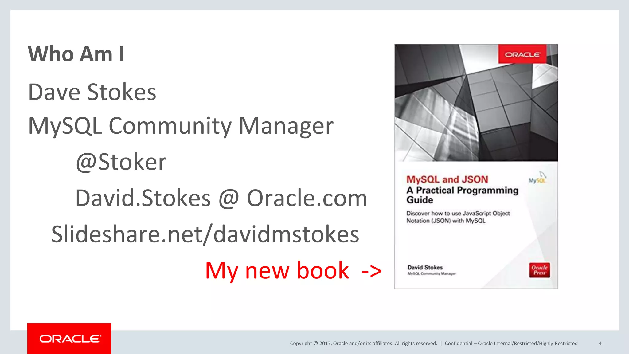 Copyright © 2017, Oracle and/or its affiliates. All rights reserved. | Who Am I Dave Stokes MySQL Community Manager @Stoker David.Stokes @ Oracle.com Slideshare.net/davidmstokes My new book -> Confidential – Oracle Internal/Restricted/Highly Restricted 4 