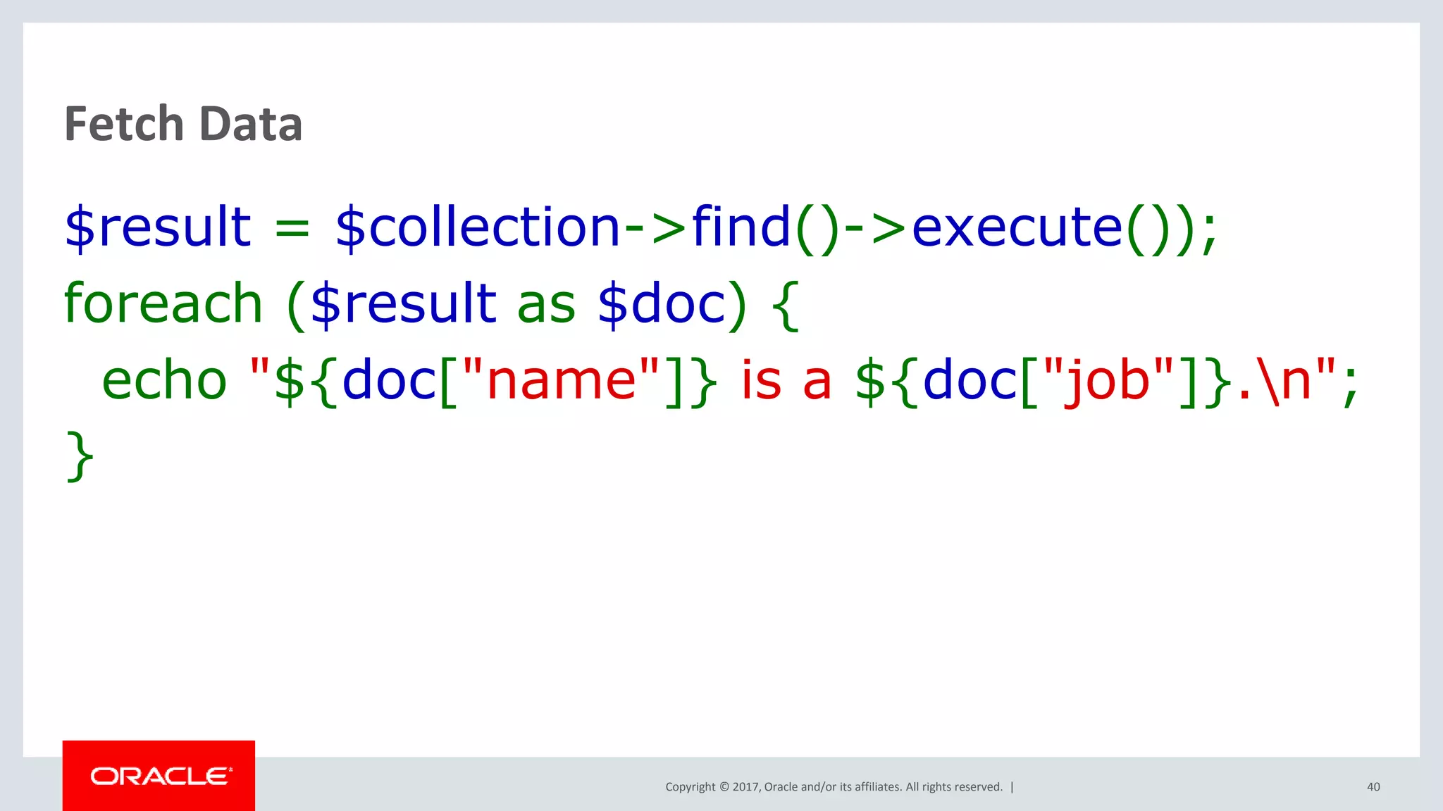 Copyright © 2017, Oracle and/or its affiliates. All rights reserved. | Fetch Data $result = $collection->find()->execute()); foreach ($result as $doc) { echo "${doc["name"]} is a ${doc["job"]}.n"; } 40 