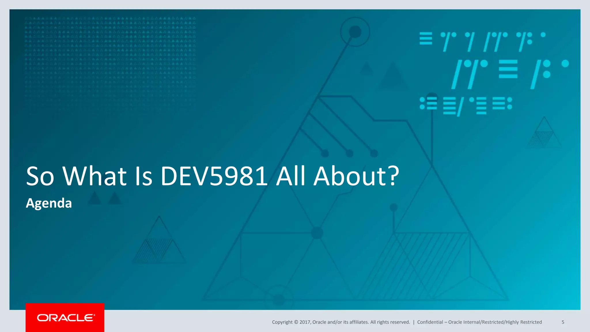 Copyright © 2017, Oracle and/or its affiliates. All rights reserved. | So What Is DEV5981 All About? Agenda Confidential – Oracle Internal/Restricted/Highly Restricted 5 