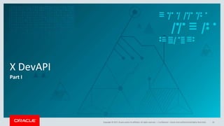 Copyright © 2017, Oracle and/or its affiliates. All rights reserved. |
X DevAPI
Part I
Confidential – Oracle Internal/Restricted/Highly Restricted 10
 