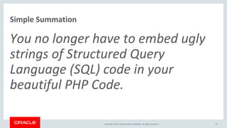 Copyright © 2017, Oracle and/or its affiliates. All rights reserved. |
Simple Summation
You no longer have to embed ugly
strings of Structured Query
Language (SQL) code in your
beautiful PHP Code.
14
 