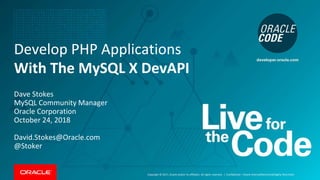 Copyright © 2017, Oracle and/or its affiliates. All rights reserved. |
Develop PHP Applications
With The MySQL X DevAPI
Dave Stokes
MySQL Community Manager
Oracle Corporation
October 24, 2018
David.Stokes@Oracle.com
@Stoker
Confidential – Oracle Internal/Restricted/Highly Restricted
 