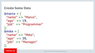 Copyright © 2017, Oracle and/or its affiliates. All rights reserved. |
Create Some Data
$marco = [
"name" => "Marco",
"age" => 19,
"job" => "Programmer"
];
$mike = [
"name" => "Mike",
"age" => 39,
"job" => "Manager"
];
38
 