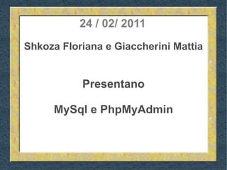 24 / 02/ 2011 Shkoza Floriana e Giaccherini Mattia Presentano MySql e PhpMyAdmin 