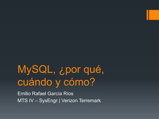 MySQL, ¿por qué,
cuándo y cómo?
Emilio Rafael García Ríos
MTS IV – SysEngr | Verizon Terremark
 