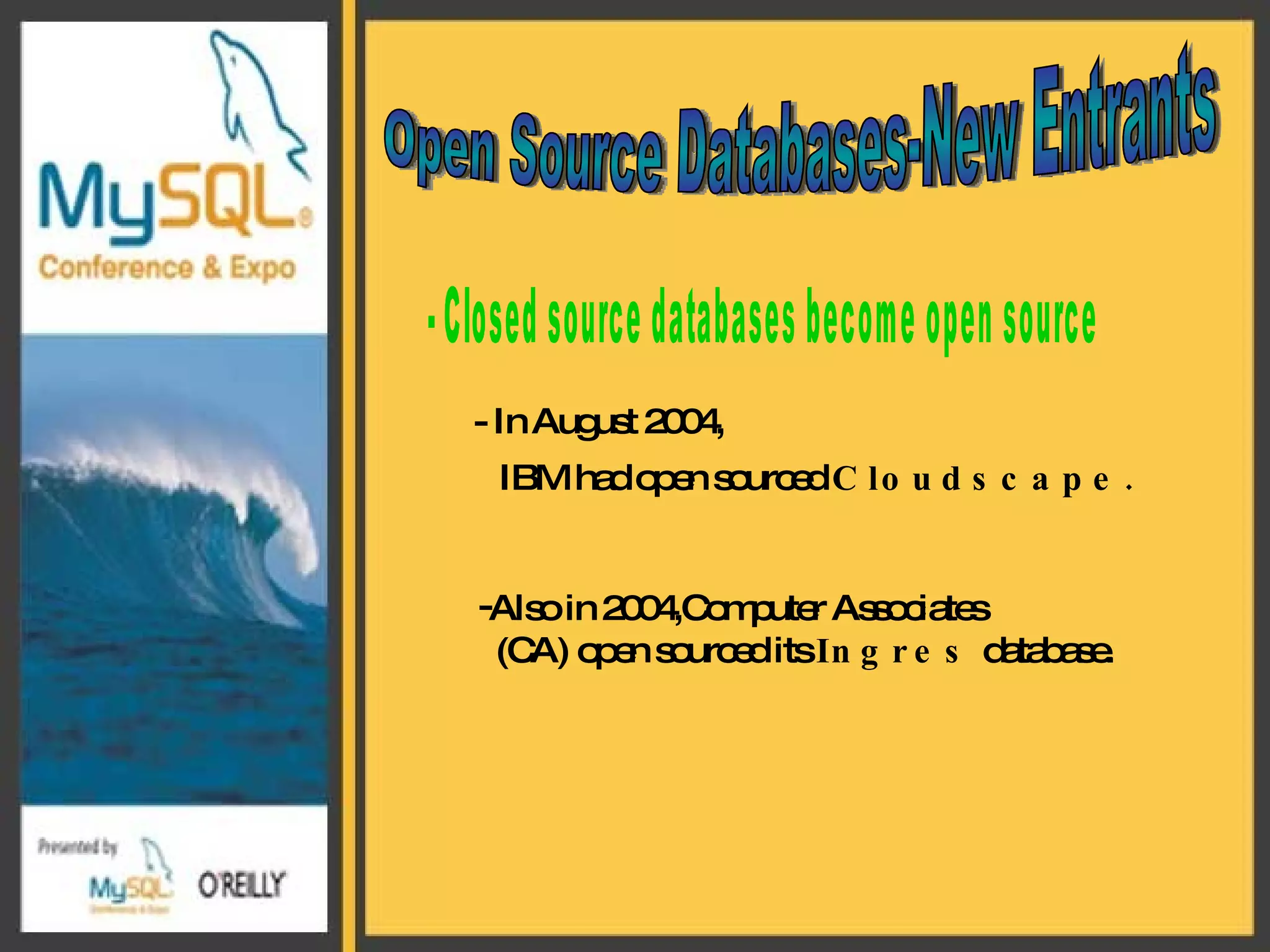 Open Source Databases-New Entrants - Closed source databases become open source - In August 2004, IBM had open sourced  Cloudscape.   Also in 2004,Computer Associates  (CA) open sourced its  Ingres  database.  