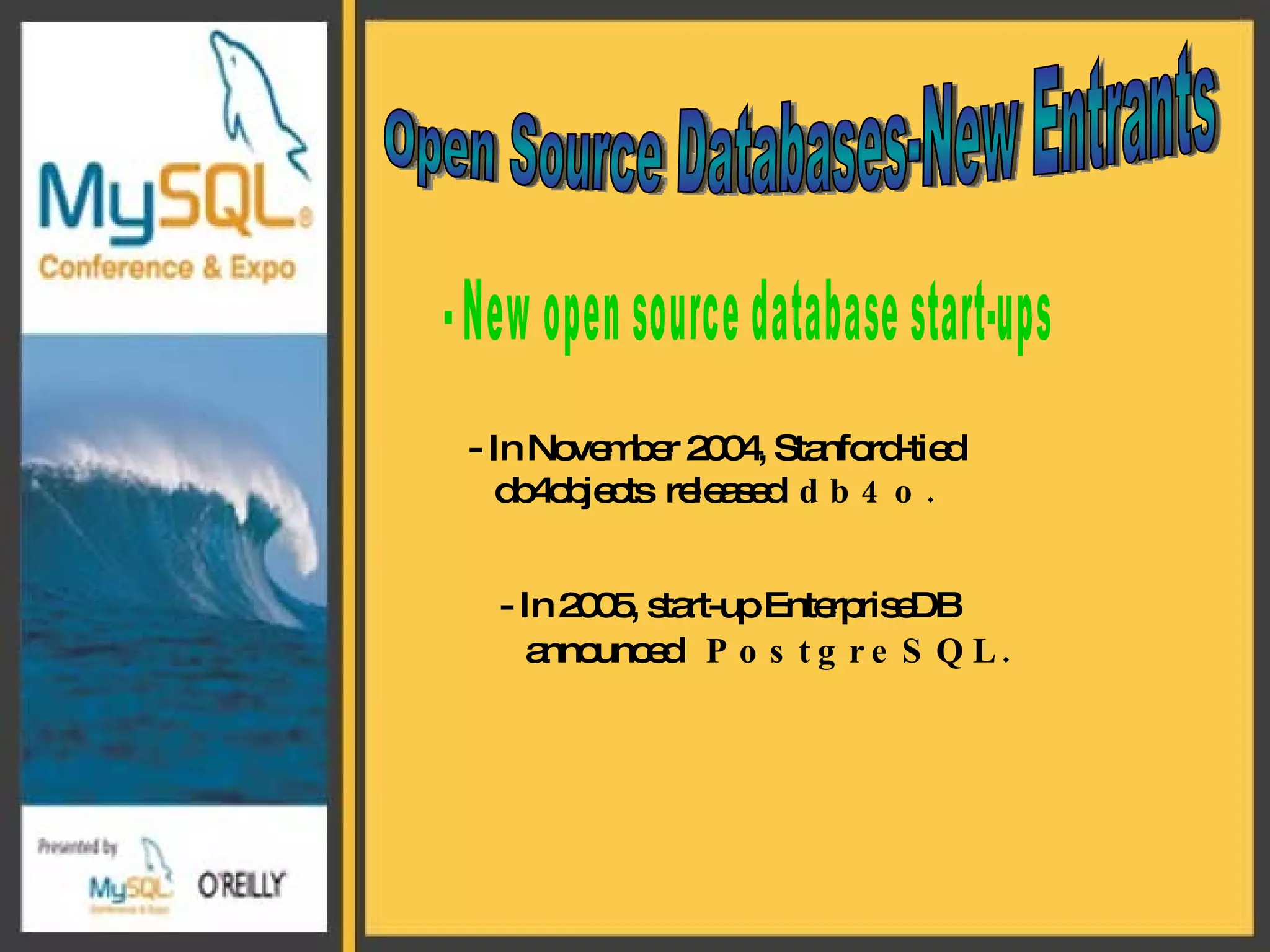 Open Source Databases-New Entrants - New open source database start-ups - In November 2004, Stanford-tied  db4objects  released  db4o.   - In 2005, start-up EnterpriseDB   announced  PostgreSQL. 