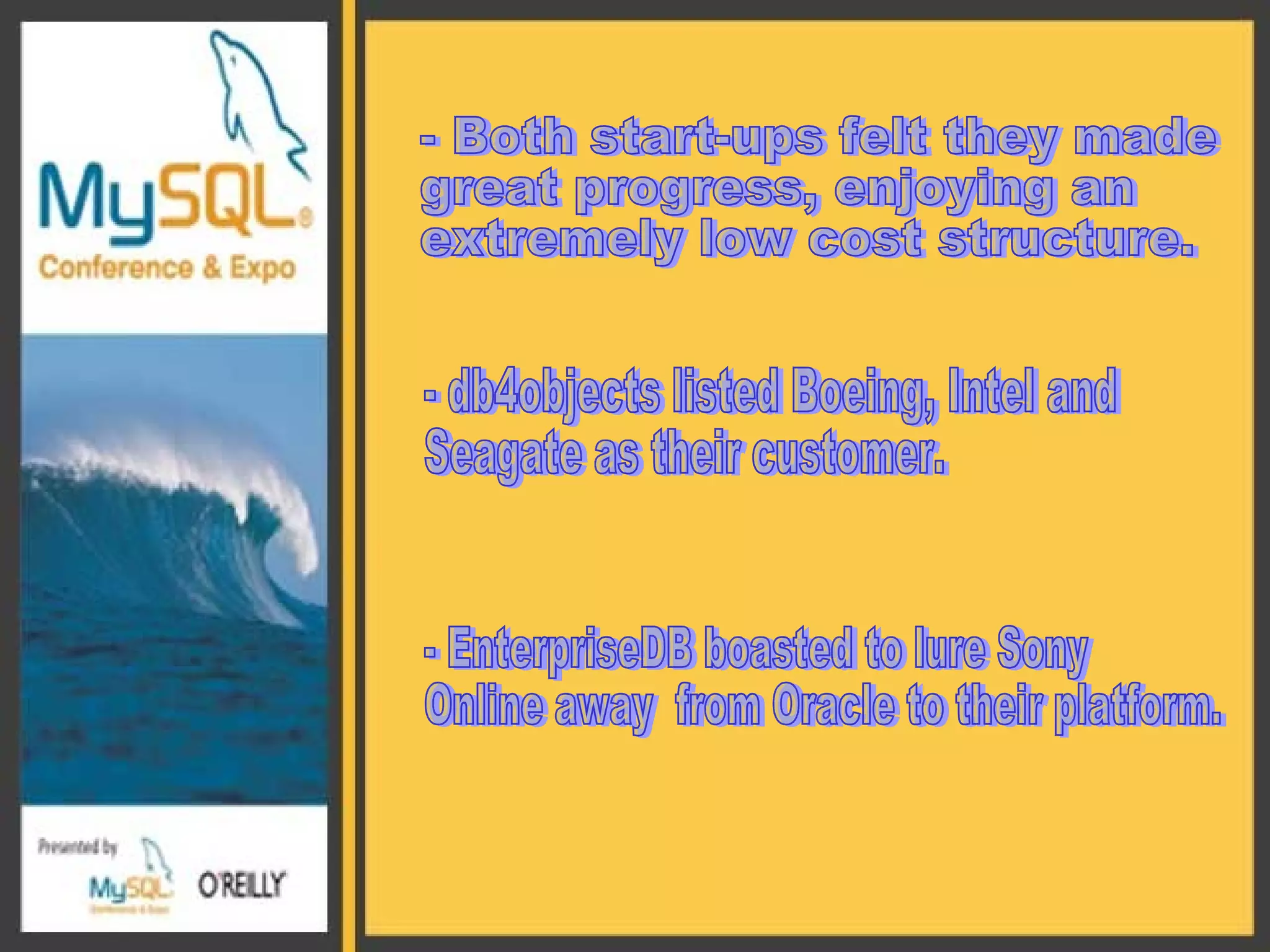 - Both start-ups felt they made  great progress, enjoying an  extremely low cost structure. - db4objects listed Boeing, Intel and  Seagate as their customer. - EnterpriseDB boasted to lure Sony  Online away  from Oracle to their platform. 