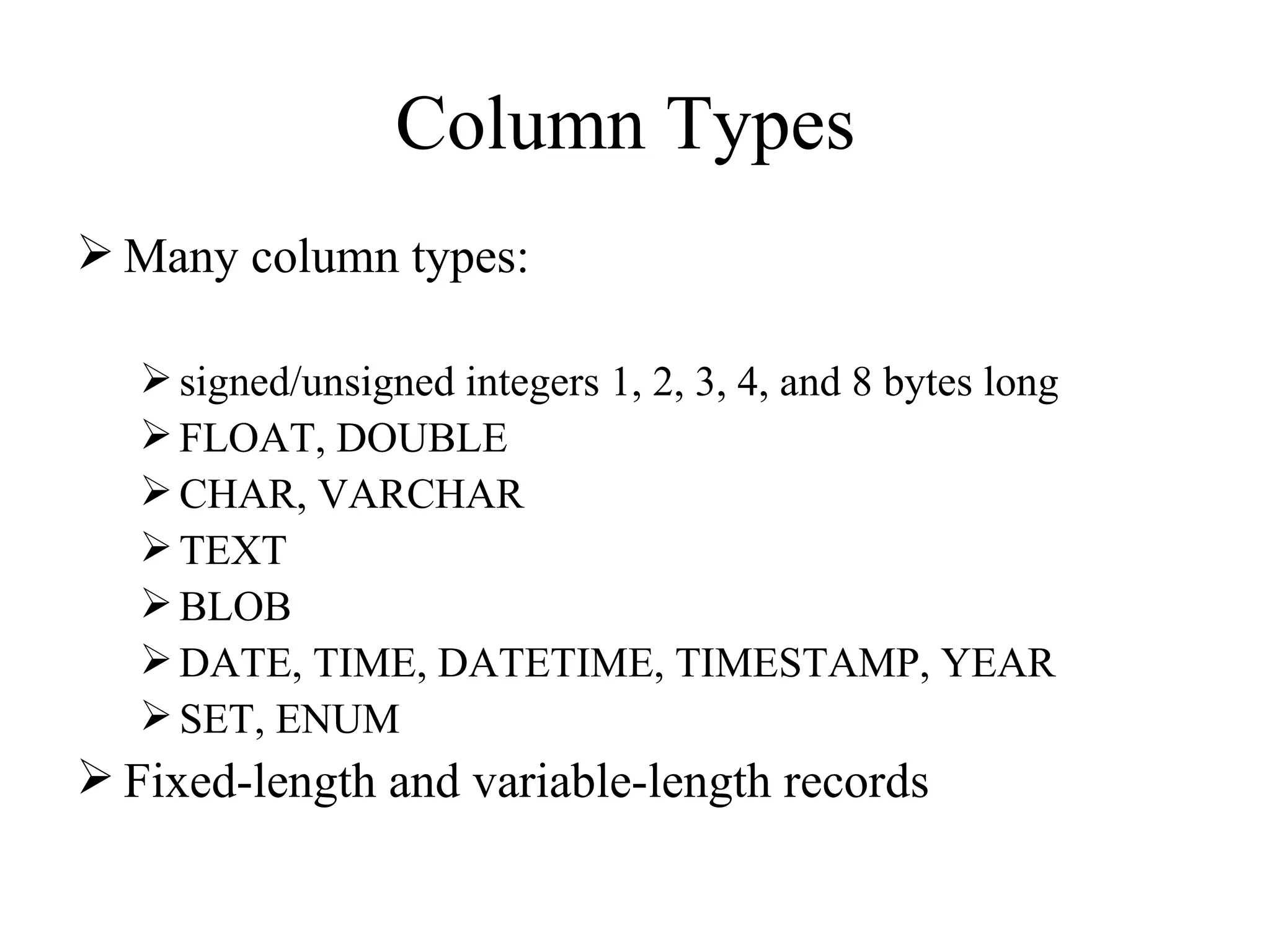 Column Types  Many column types:  signed/unsigned integers 1, 2, 3, 4, and 8 bytes long  FLOAT, DOUBLE CHAR, VARCHAR TEXT BLOB DATE, TIME, DATETIME, TIMESTAMP, YEAR  SET, ENUM Fixed-length and variable-length records  