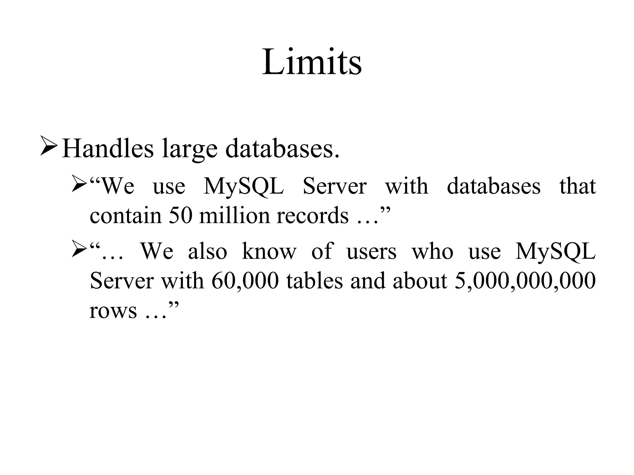 Limits  Handles large databases.  “ We use MySQL Server with databases that contain 50 million records …” “…  We also know of users who use MySQL Server with 60,000 tables and about 5,000,000,000 rows …” 