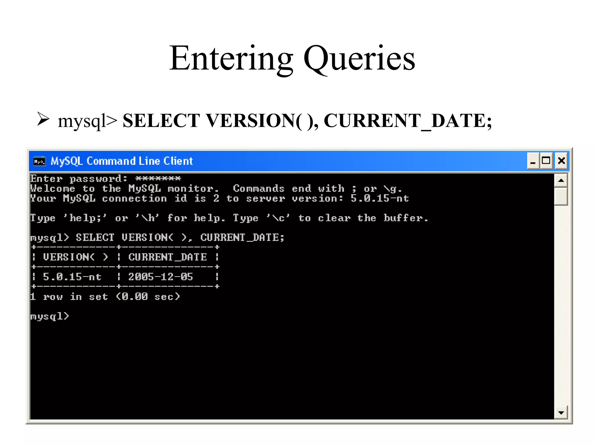 Entering Queries  mysql>  SELECT VERSION( ), CURRENT_DATE;   