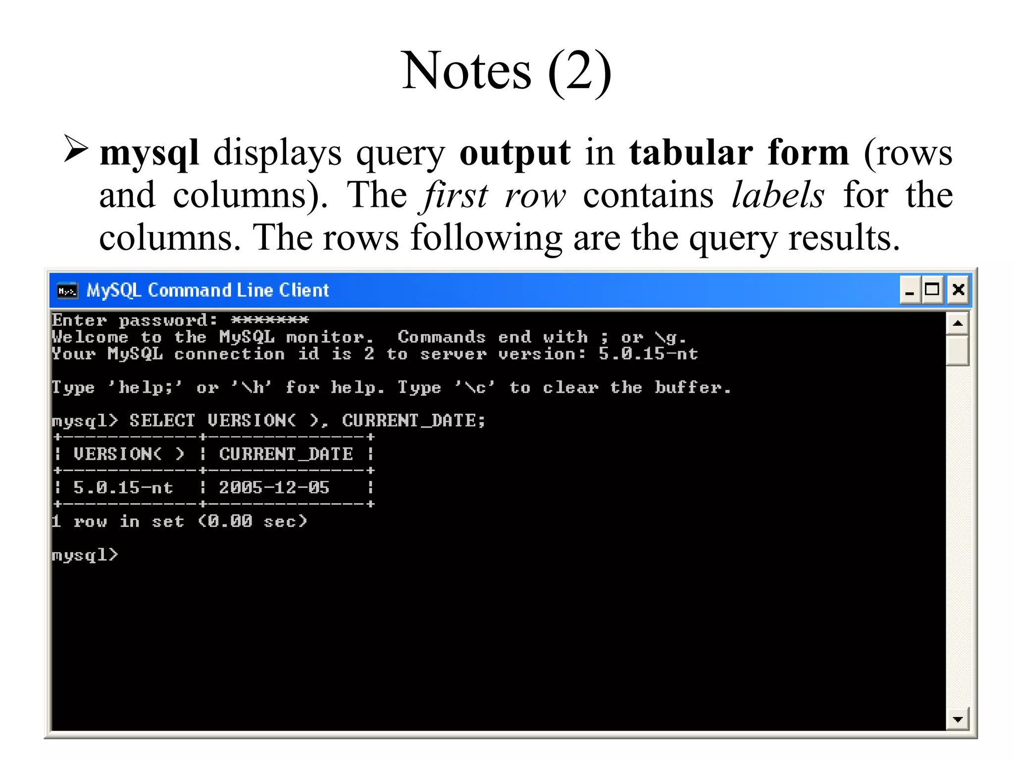 Notes (2) mysql  displays query  output  in  tabular form  (rows and columns). The  first row  contains  labels  for the columns. The rows following are the query results.  