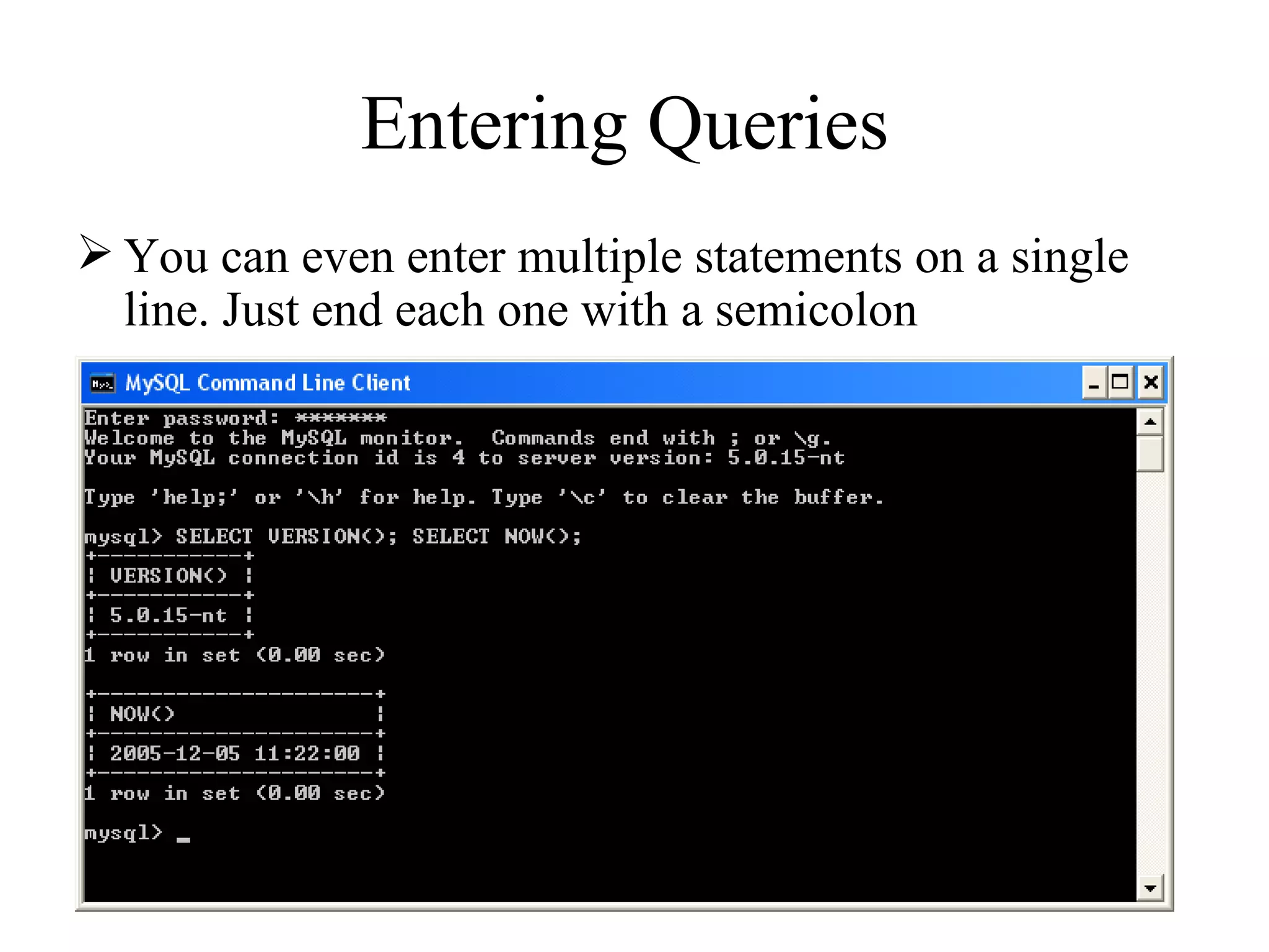 You can even enter multiple statements on a single line. Just end each one with a semicolon Entering Queries  