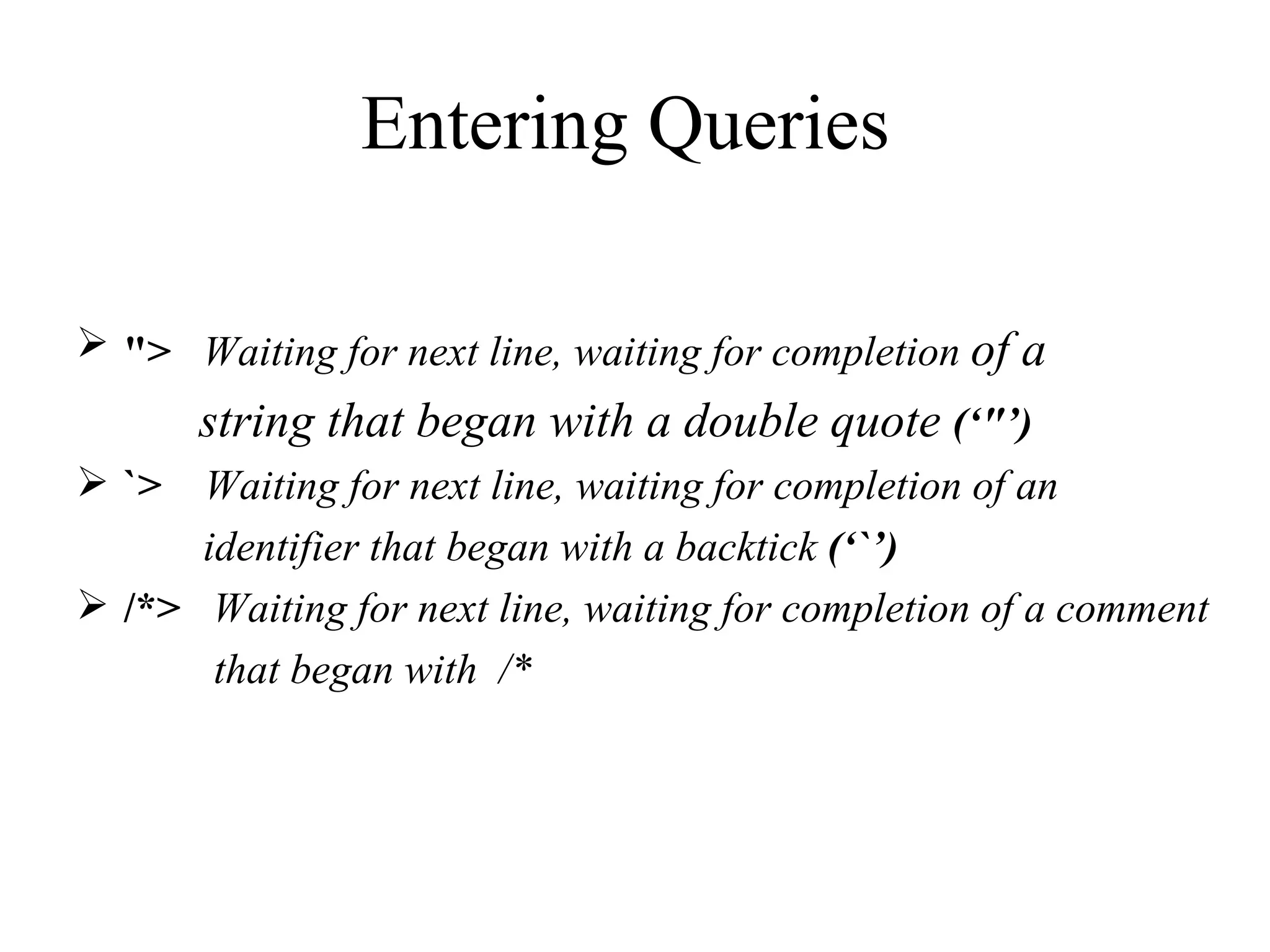 &quot;>   Waiting for next line, waiting for completion  of a  string that began with a double quote  (‘&quot;’) `>   Waiting for next line, waiting for completion of an  identifier that began with a backtick  (‘`’) /*>   Waiting for next line, waiting for completion of a comment  that began with  /* Entering Queries  