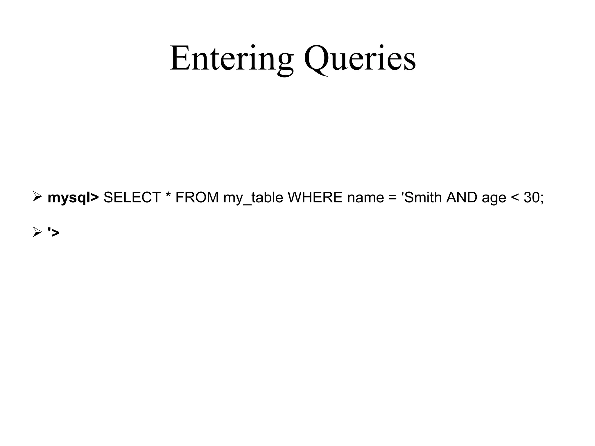 Entering Queries  mysql>  SELECT * FROM my_table WHERE name = 'Smith AND age < 30; '> 