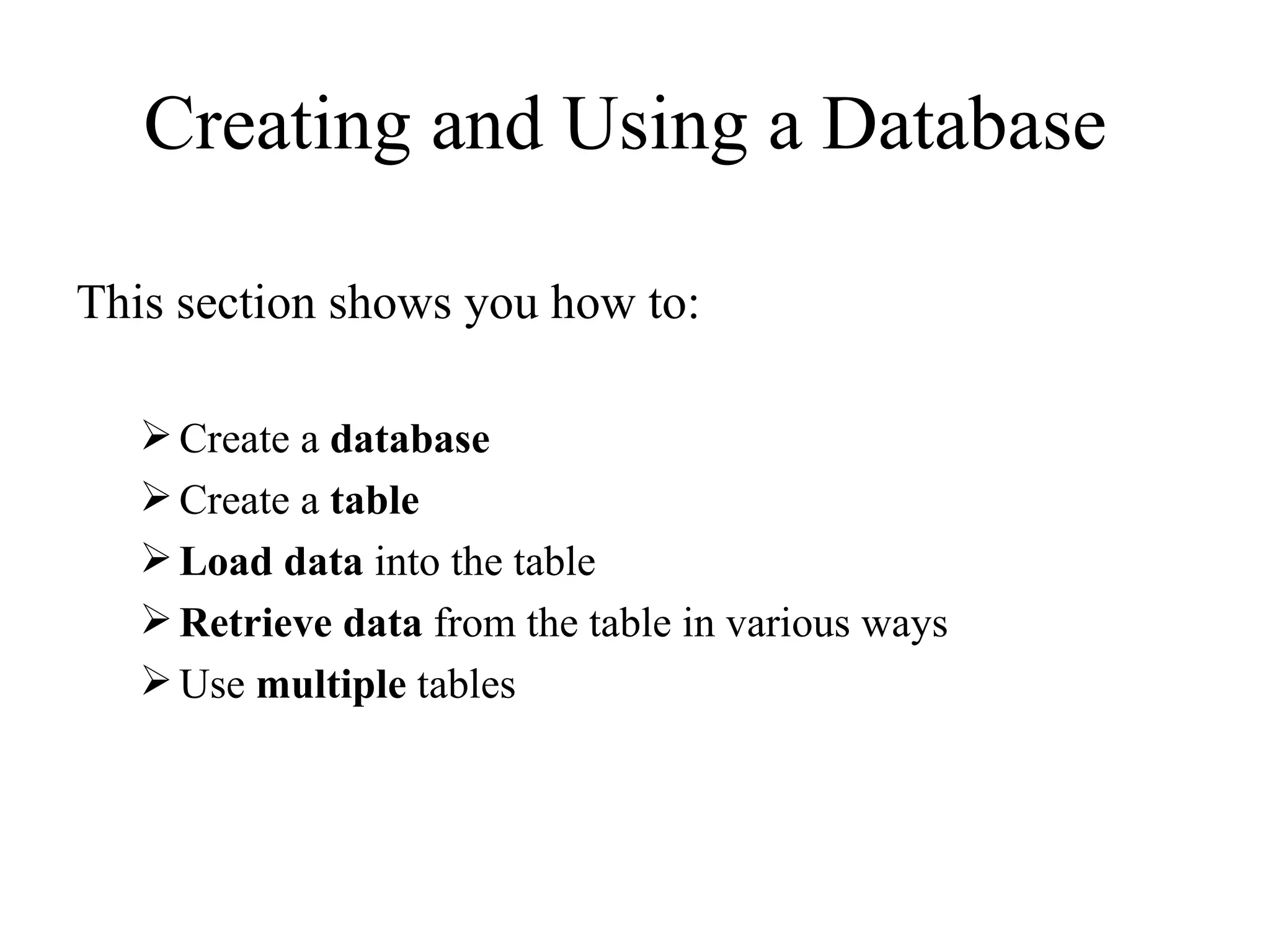 Creating and Using a Database  This section shows you how to:  Create a  database  Create a  table  Load data  into the table  Retrieve data  from the table in various ways  Use  multiple  tables  