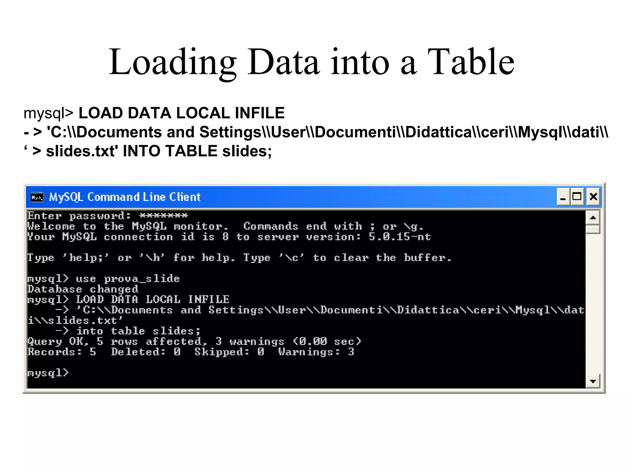 Loading Data into a Table  mysql>  LOAD DATA LOCAL INFILE  - > 'C:\\Documents and Settings\\User\\Documenti\\Didattica\\ceri\\Mysql\\dati\\ ‘  > slides.txt' INTO TABLE slides;   