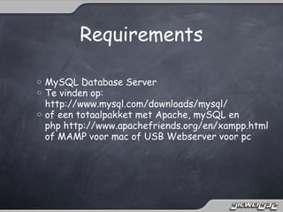 Requirements

o MySQL Database Server
o Te vinden op: 
  http://www.mysql.com/downloads/mysql/
o of een totaalpakket met Apache, mySQL en
  php http://www.apachefriends.org/en/xampp.html
  of MAMP voor mac of USB Webserver voor pc 
 