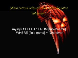 Show certain selected rows with the value "whatever". mysql> SELECT * FROM [table name] WHERE [field name] = "whatever"; 