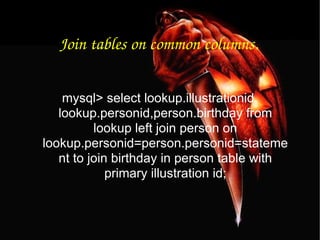 Join tables on common columns. mysql> select lookup.illustrationid, lookup.personid,person.birthday from lookup left join person on lookup.personid=person.personid=statement to join birthday in person table with primary illustration id; 