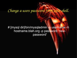 Change a users password from unix shell. # [mysql dir]/bin/mysqladmin -u username -h hostname.blah.org -p password 'new-password' 