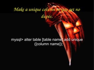 Make a unique column so you get no dupes. mysql> alter table [table name] add unique ([column name]); 