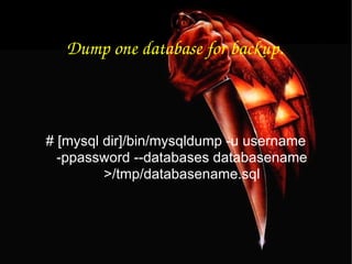 Dump one database for backup. # [mysql dir]/bin/mysqldump -u username -ppassword --databases databasename >/tmp/databasename.sql 
