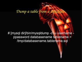 Dump a table from a database. # [mysql dir]/bin/mysqldump -c -u username -ppassword databasename tablename > /tmp/databasename.tablename.sql 