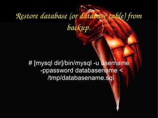 Restore database (or database table) from backup. # [mysql dir]/bin/mysql -u username -ppassword databasename < /tmp/databasename.sql  