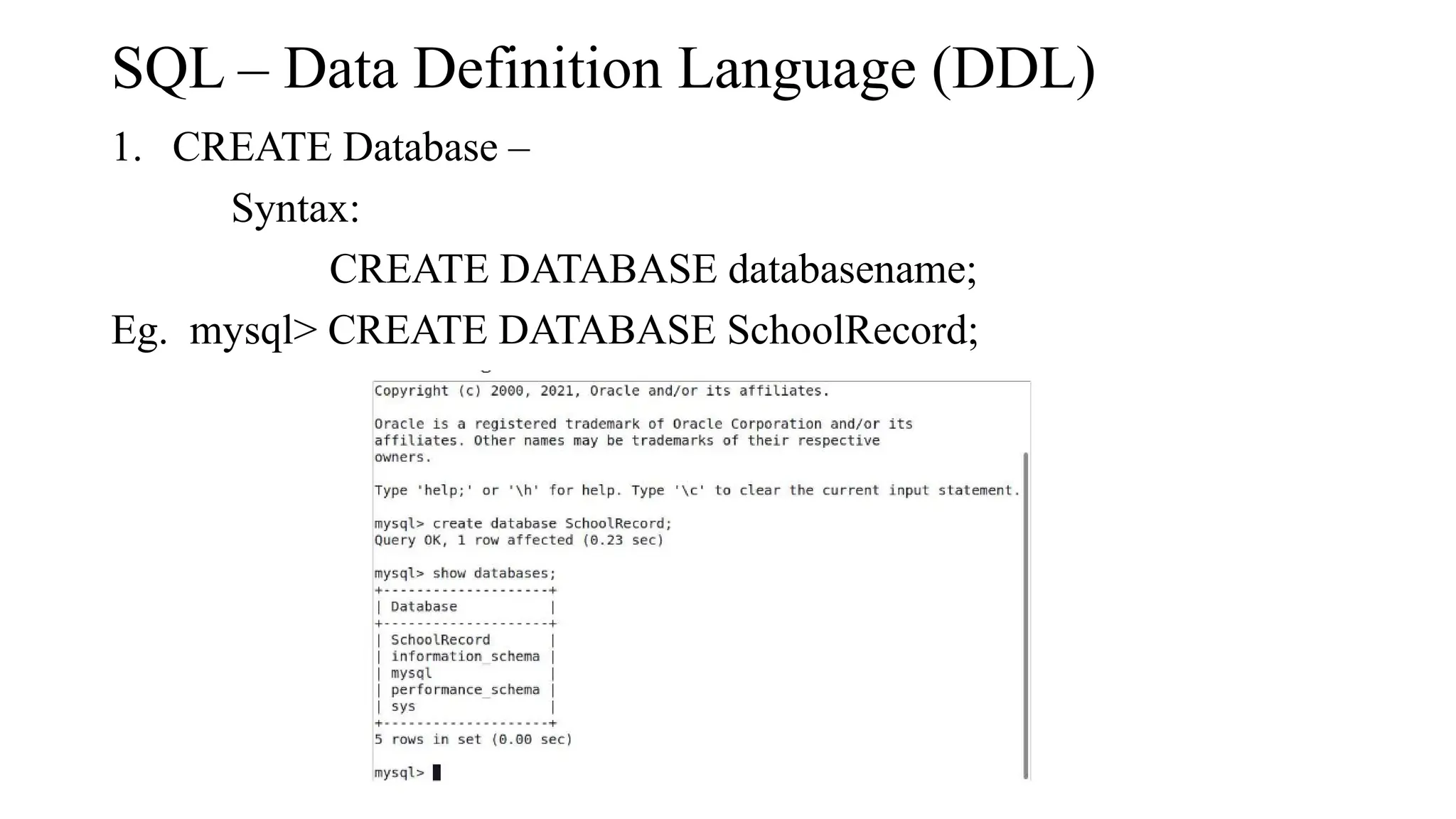 SQL – Data Definition Language (DDL)
1. CREATE Database –
Syntax:
CREATE DATABASE databasename;
Eg. mysql> CREATE DATABASE SchoolRecord;
 