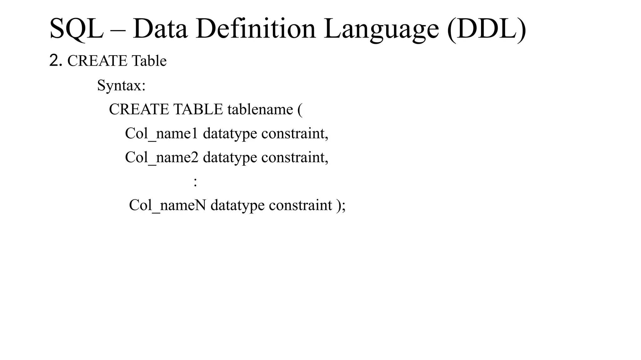 SQL – Data Definition Language (DDL)
2. CREATE Table
Syntax:
CREATE TABLE tablename (
Col_name1 datatype constraint,
Col_name2 datatype constraint,
:
Col_nameN datatype constraint );
 