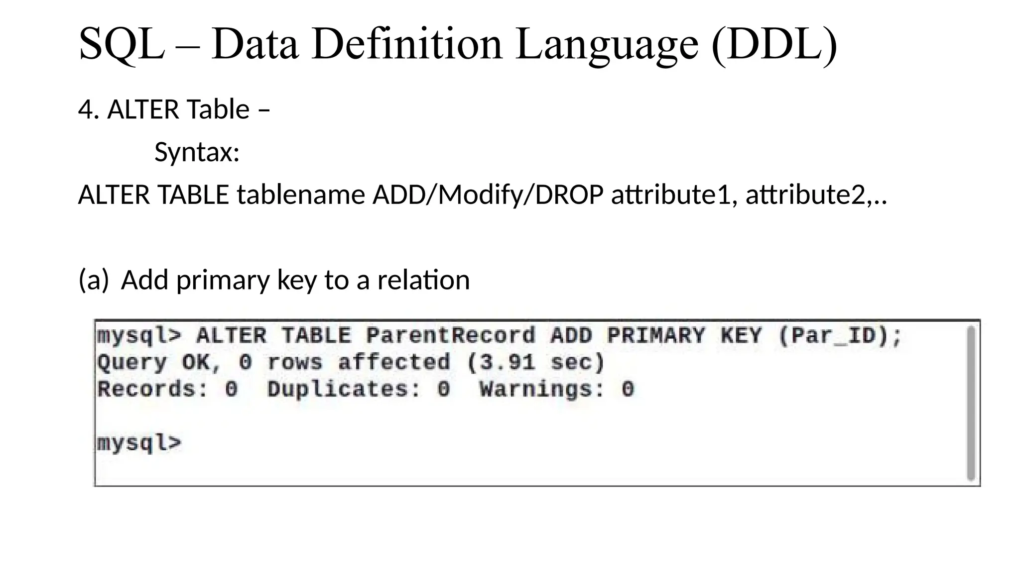 SQL – Data Definition Language (DDL)
4. ALTER Table –
Syntax:
ALTER TABLE tablename ADD/Modify/DROP attribute1, attribute2,..
(a) Add primary key to a relation
 