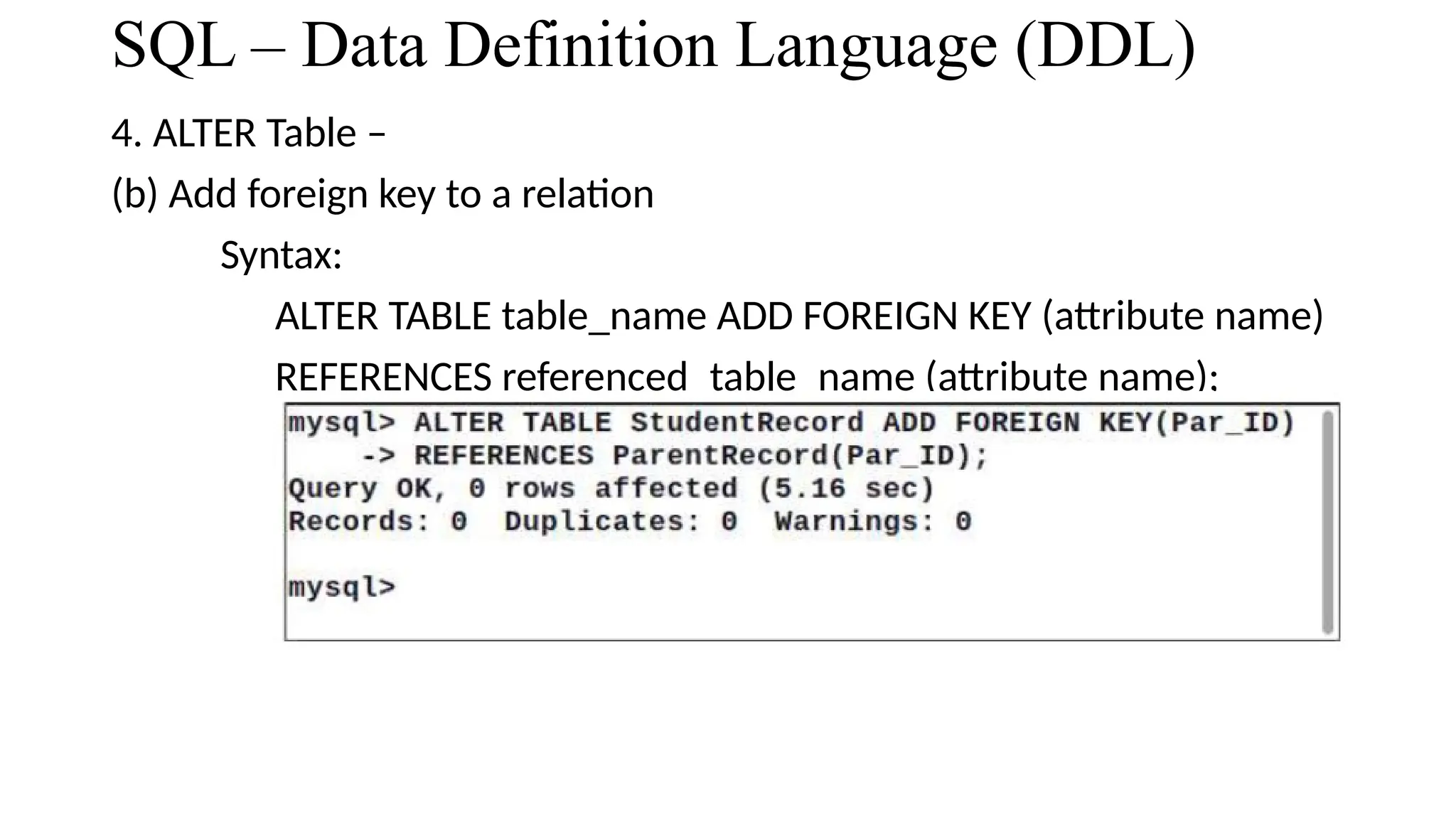 SQL – Data Definition Language (DDL)
4. ALTER Table –
(b) Add foreign key to a relation
Syntax:
ALTER TABLE table_name ADD FOREIGN KEY (attribute name)
REFERENCES referenced_table_name (attribute name);
 