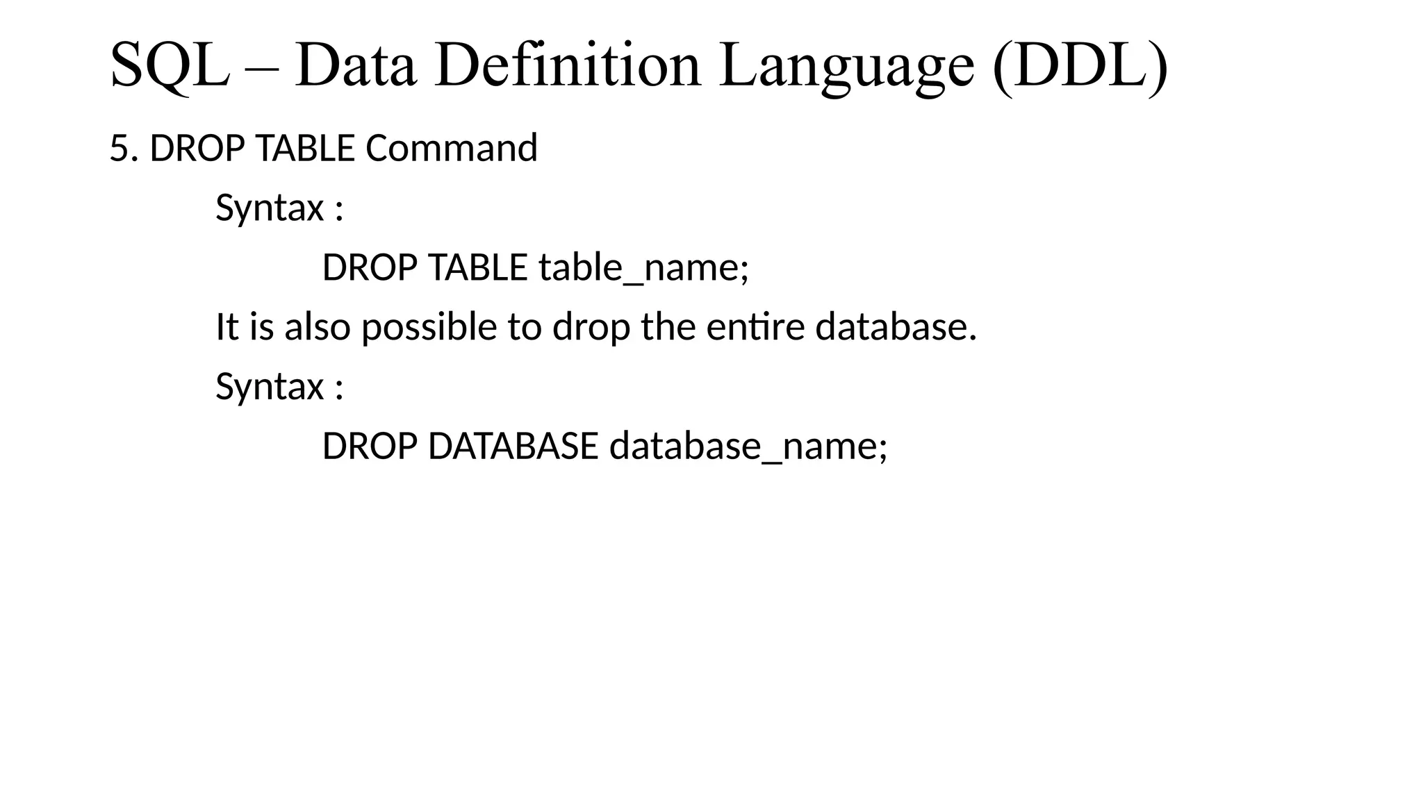 SQL – Data Definition Language (DDL)
5. DROP TABLE Command
Syntax :
DROP TABLE table_name;
It is also possible to drop the entire database.
Syntax :
DROP DATABASE database_name;
 