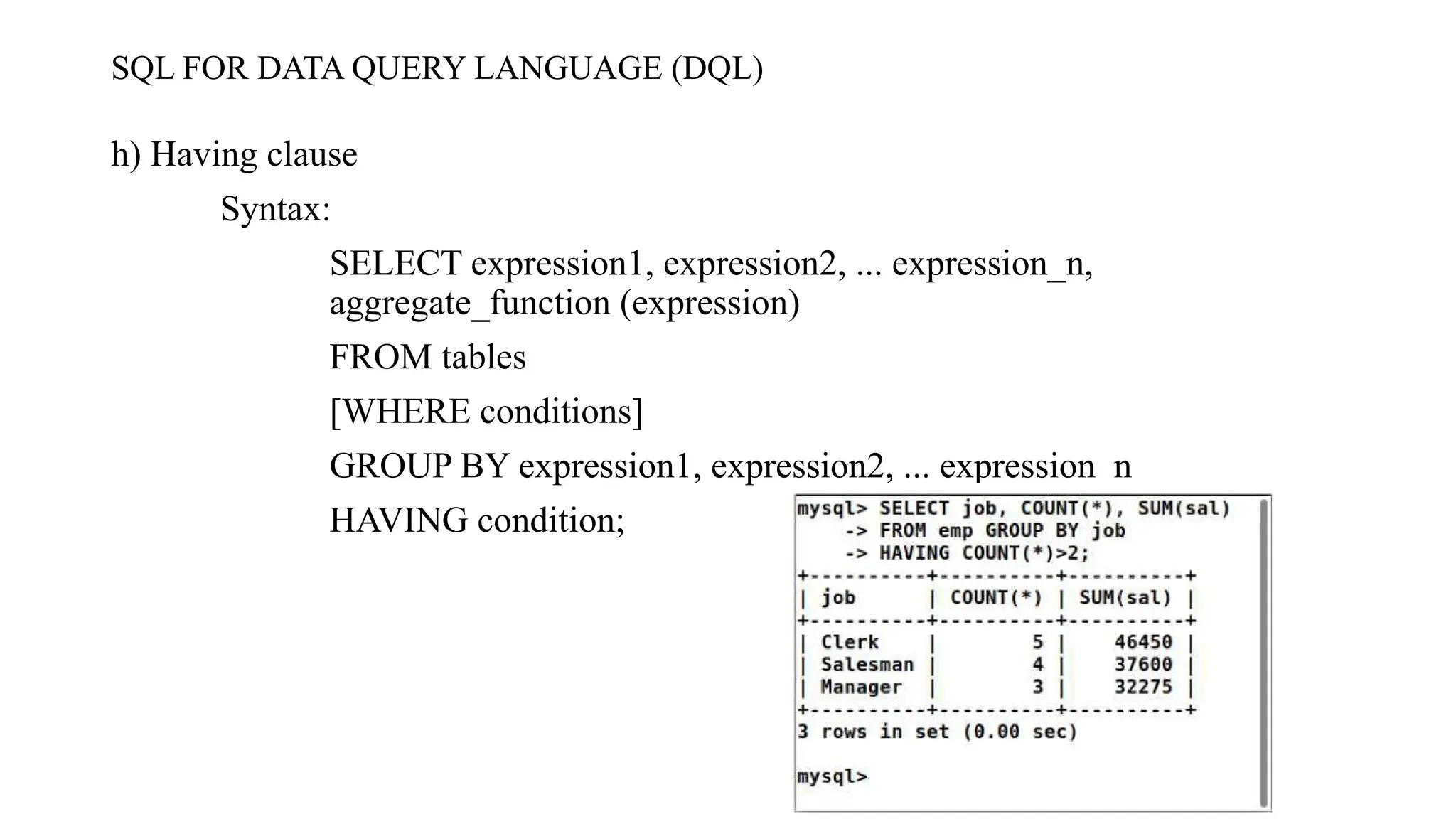 SQL FOR DATA QUERY LANGUAGE (DQL)
h) Having clause
Syntax:
SELECT expression1, expression2, ... expression_n,
aggregate_function (expression)
FROM tables
[WHERE conditions]
GROUP BY expression1, expression2, ... expression_n
HAVING condition;
 