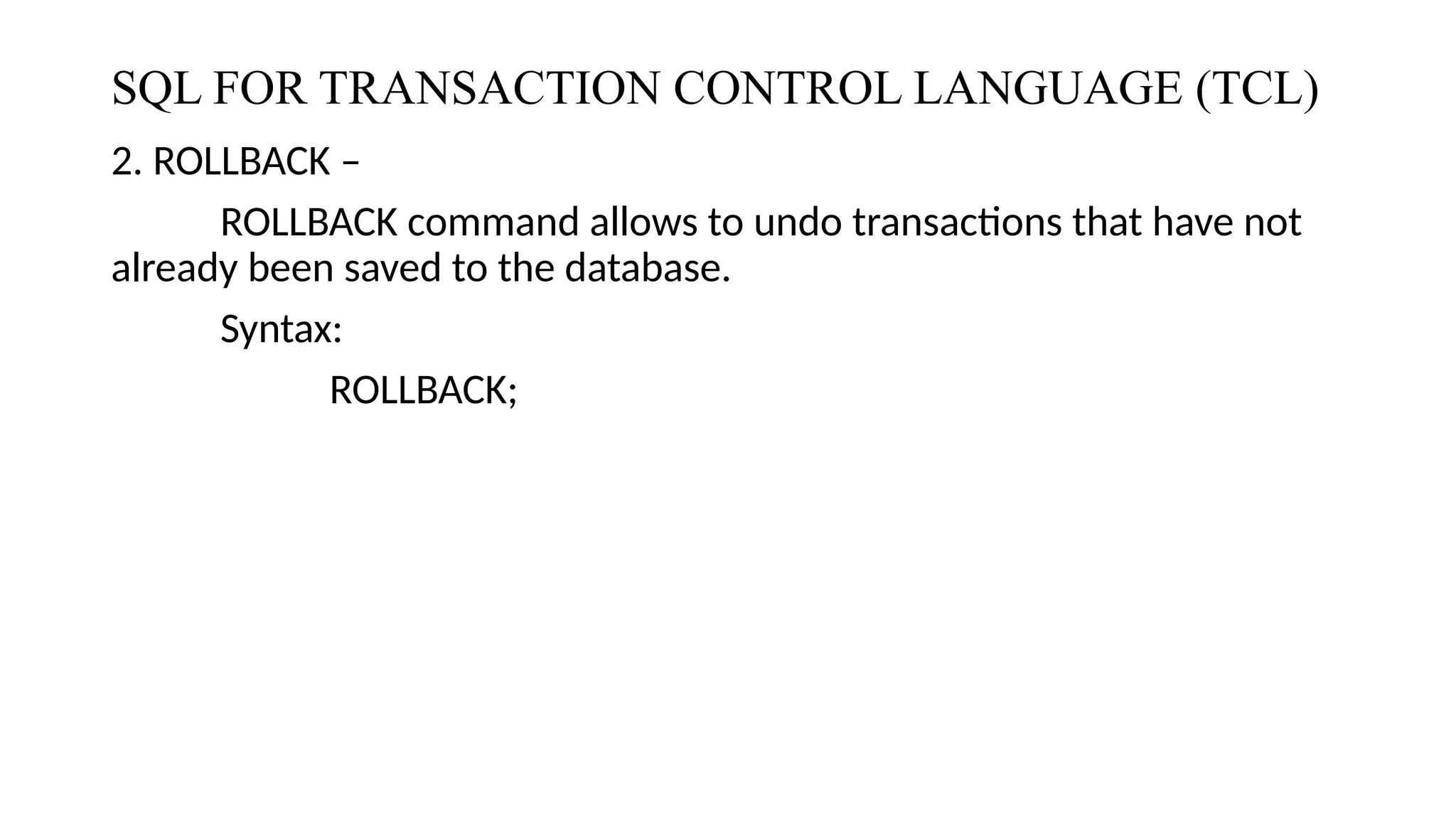 SQL FOR TRANSACTION CONTROL LANGUAGE (TCL)
2. ROLLBACK –
ROLLBACK command allows to undo transactions that have not
already been saved to the database.
Syntax:
ROLLBACK;
 